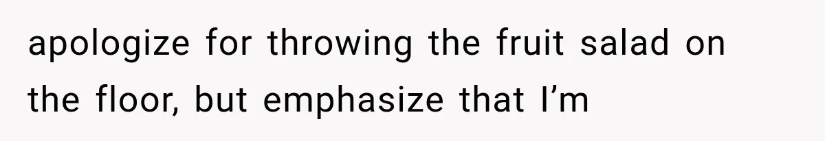 apologize for throwing the fruit salad on the floor, but emphasize that I’m