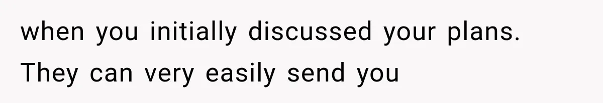when you initially discussed your plans. They can very easily send you