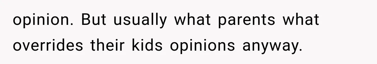 opinion. But usually what parents what overrides their kids opinions anyway.