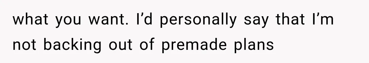 what you want. I’d personally say that I’m not backing out of premade plans