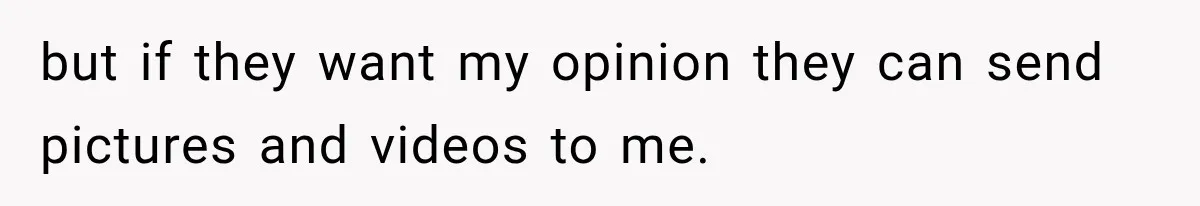but if they want my opinion they can send pictures and videos to me.