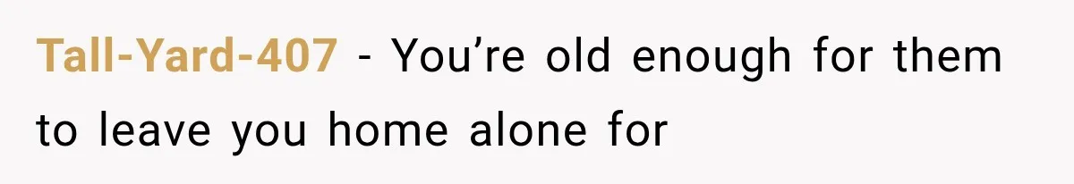 Tall-Yard-407 − You’re old enough for them to leave you home alone for
