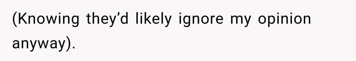 (Knowing they’d likely ignore my opinion anyway).
