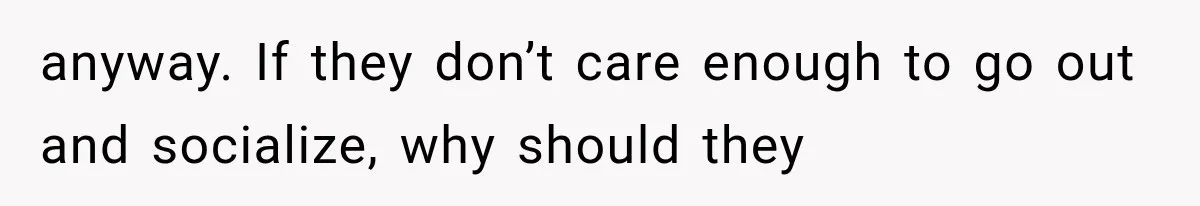 anyway. If they don’t care enough to go out and socialize, why should they