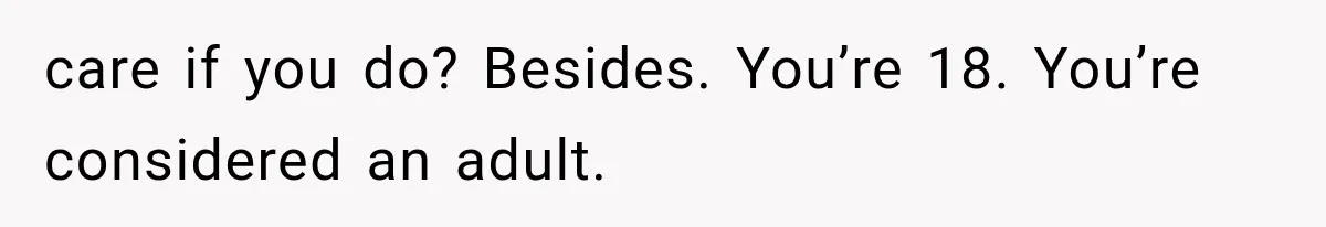 care if you do? Besides. You’re 18. You’re considered an adult.