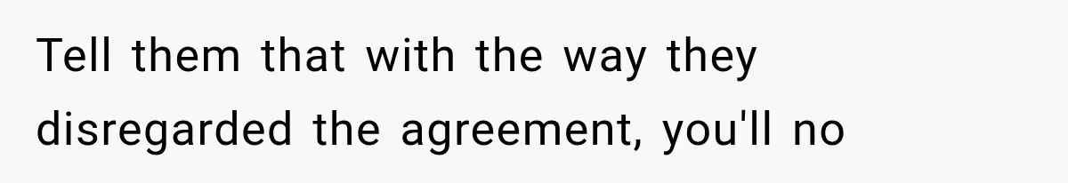 Tell them that with the way they disregarded the agreement, you'll no