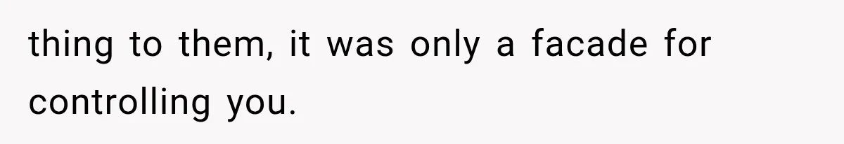 thing to them, it was only a facade for controlling you.