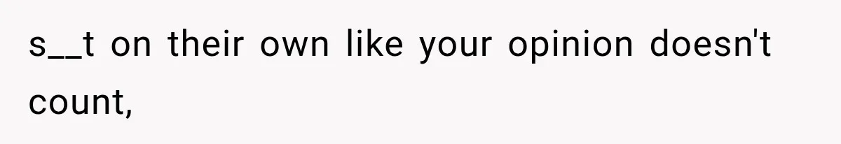 s__t on their own like your opinion doesn't count,