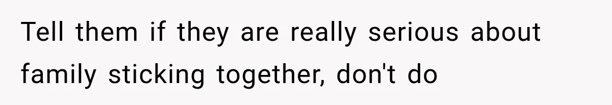 Tell them if they are really serious about family sticking together, don't do