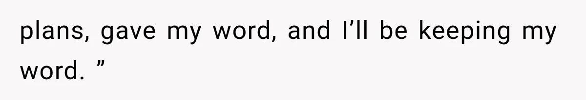 plans, gave my word, and I’ll be keeping my word. ”