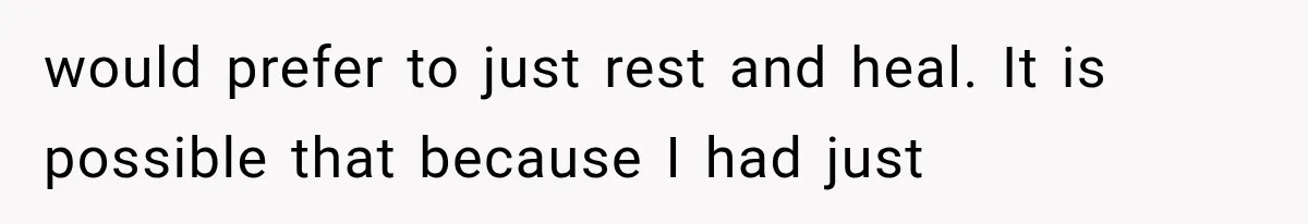 would prefer to just rest and heal. It is possible that because I had just