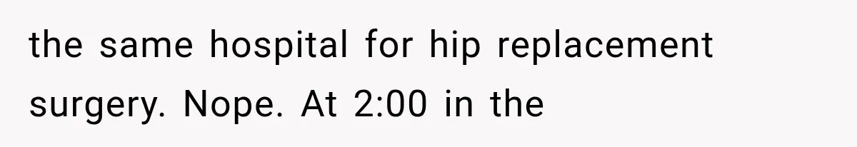 the same hospital for hip replacement surgery. Nope. At 2:00 in the