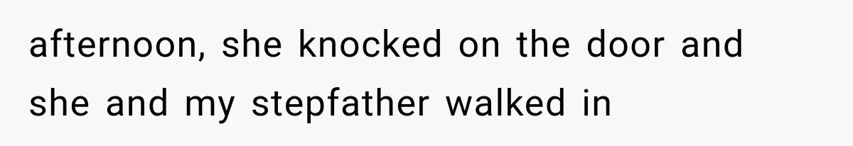 afternoon, she knocked on the door and she and my stepfather walked in