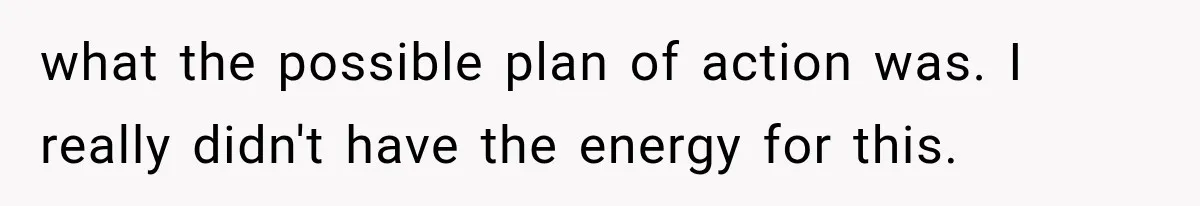 what the possible plan of action was. I really didn't have the energy for this.
