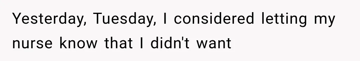 Yesterday, Tuesday, I considered letting my nurse know that I didn't want