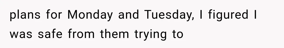 plans for Monday and Tuesday, I figured I was safe from them trying to