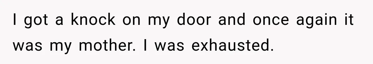I got a knock on my door and once again it was my mother. I was exhausted.