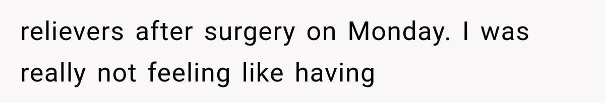 relievers after surgery on Monday. I was really not feeling like having