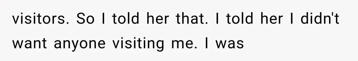 visitors. So I told her that. I told her I didn't want anyone visiting me. I was