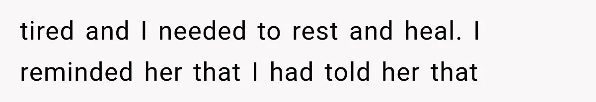 tired and I needed to rest and heal. I reminded her that I had told her that