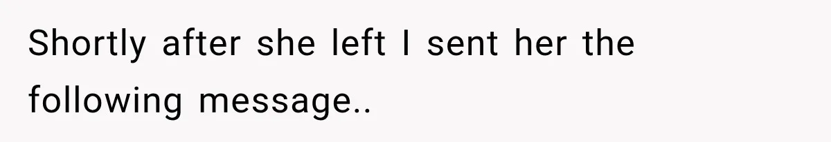 Shortly after she left I sent her the following message.. ​