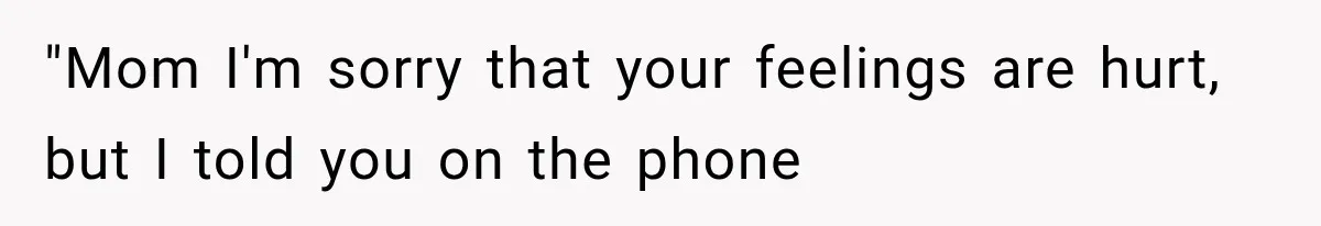 "Mom I'm sorry that your feelings are hurt, but I told you on the phone