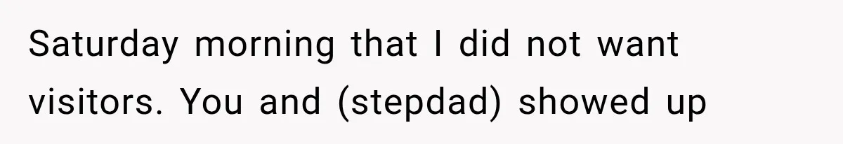 Saturday morning that I did not want visitors. You and (stepdad) showed up