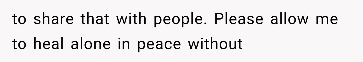 to share that with people. Please allow me to heal alone in peace without