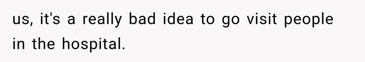 us, it's a really bad idea to go visit people in the hospital.