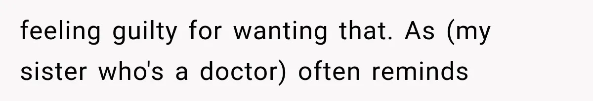 feeling guilty for wanting that. As (my sister who's a doctor) often reminds