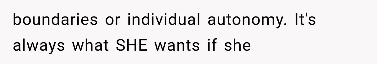 boundaries or individual autonomy. It's always what SHE wants if she