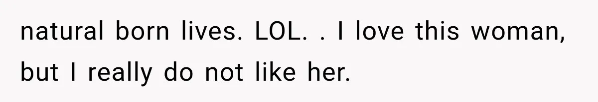 natural born lives. LOL. ​. I love this woman, but I really do not like her.