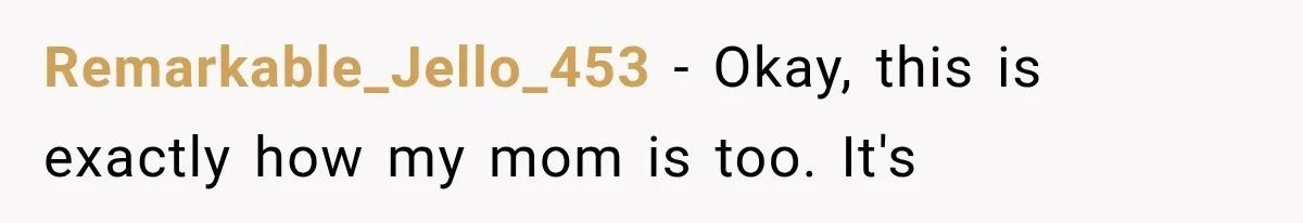 Remarkable_Jello_453 − Okay, this is exactly how my mom is too. It's