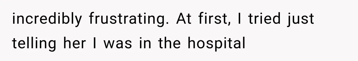incredibly frustrating. At first, I tried just telling her I was in the hospital
