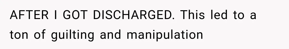 AFTER I GOT DISCHARGED. This led to a ton of guilting and manipulation