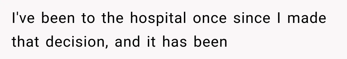 I've been to the hospital once since I made that decision, and it has been