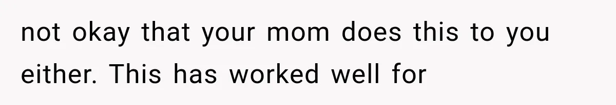 not okay that your mom does this to you either. This has worked well for