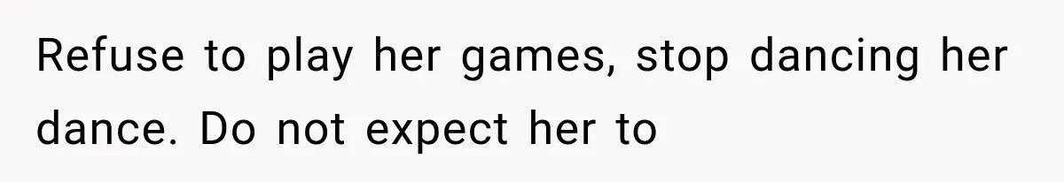 Refuse to play her games, stop dancing her dance. Do not expect her to