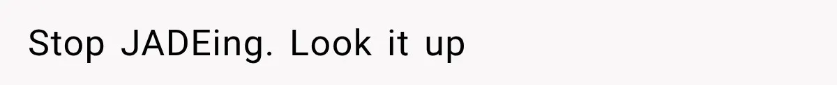 Stop JADEing. Look it up