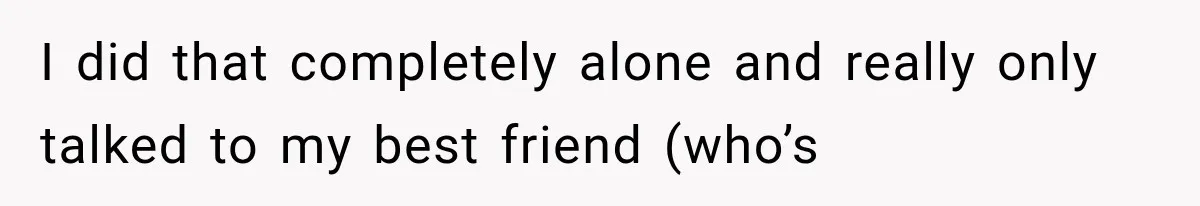 I did that completely alone and really only talked to my best friend (who’s