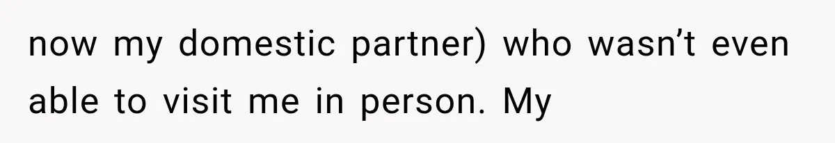 now my domestic partner) who wasn’t even able to visit me in person. My