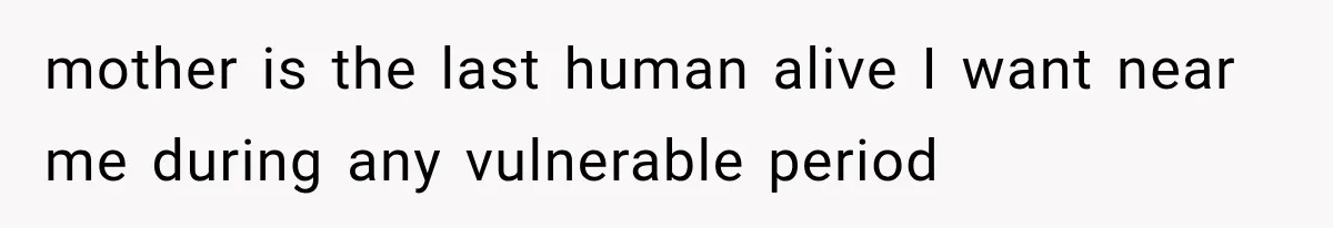 mother is the last human alive I want near me during any vulnerable period