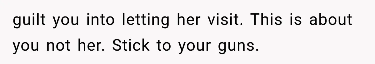 guilt you into letting her visit. This is about you not her. Stick to your guns.