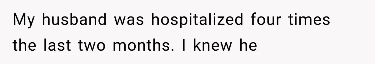 My husband was hospitalized four times the last two months. I knew he