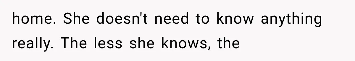 home. She doesn't need to know anything really. The less she knows, the