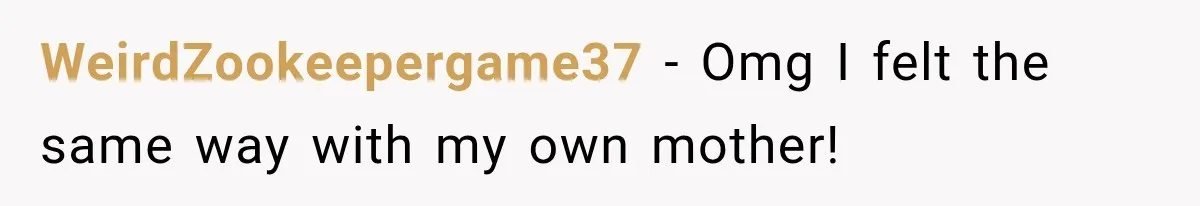 WeirdZookeepergame37 − Omg I felt the same way with my own mother!