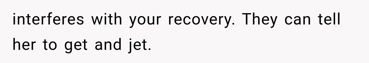 interferes with your recovery. They can tell her to get and jet.