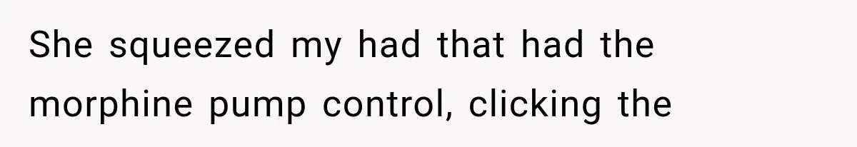 She squeezed my had that had the morphine pump control, clicking the