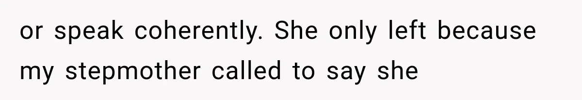 or speak coherently. She only left because my stepmother called to say she