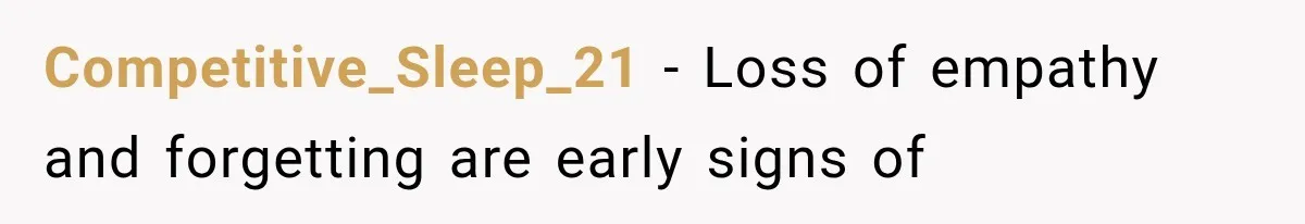Competitive_Sleep_21 − Loss of empathy and forgetting are early signs of
